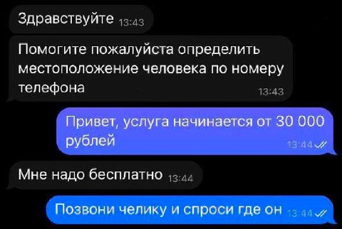 Здравствуйте Помогите пожалуйста определить местоположение человека по номеру телефона Привет, услуга начинается от 30 000 рублей Мне надо бесплатно Позвони челику и спроси где он
