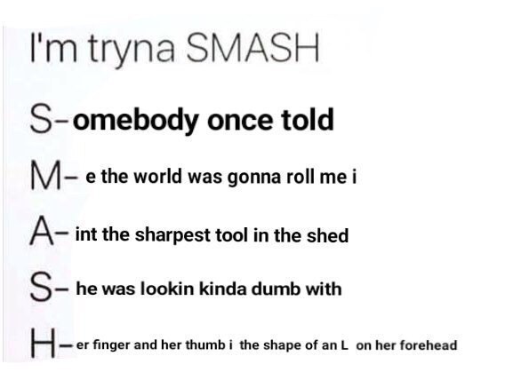 tryna SMASH S-omebody once told the world was gonna roll me i A- int the sharpest tool in the shed he was lookin kinda dumb with finger and her thumbi the shape of her forehead
