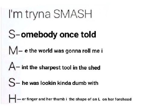 tryna SMASH S-omebody once told the world was gonna roll me i A- int the sharpest tool in the shed he was lookin kinda dumb with finger and her thumbi the shape of her forehead