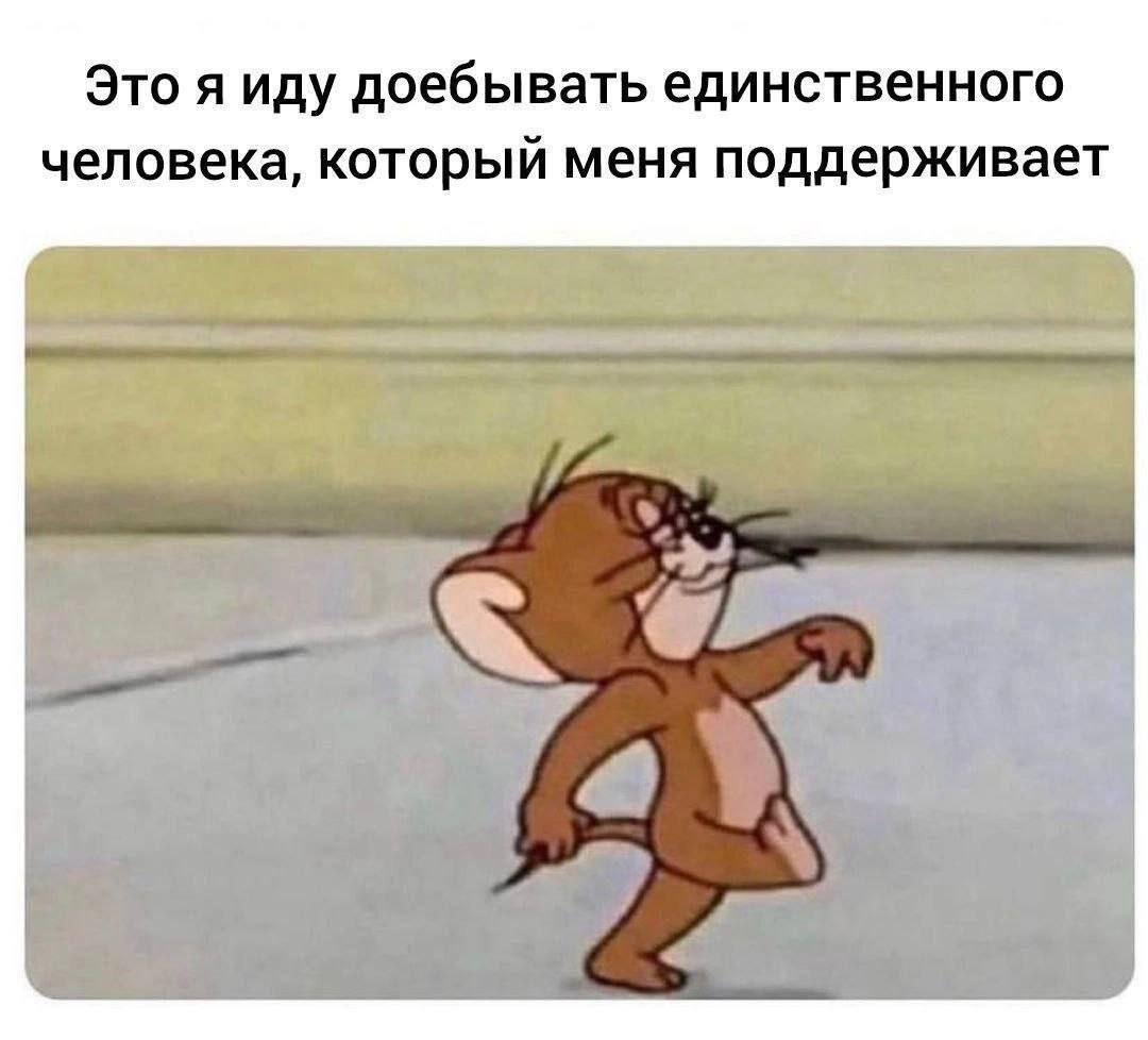 Это я иду доебывать единственного человека, который меня поддерживает