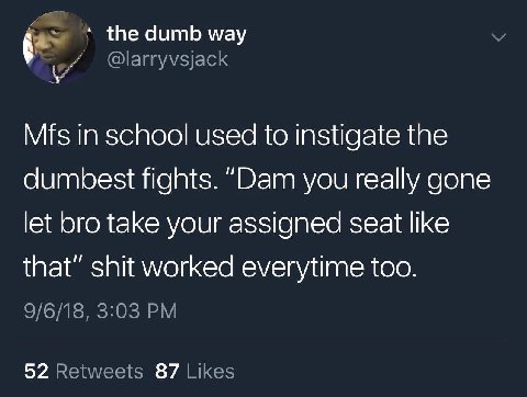 the dumb way @larryvsjack in school used to instigate the dumbest fights. “Dam you really gone let bro take your assigned seat like that” shit worked everytime too. 9/6/18, 3:03 52 Retweets 87 Likes