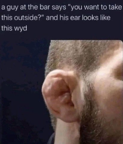 a guy at the bar says “you want to take this outside?” and his ear looks like this wyd