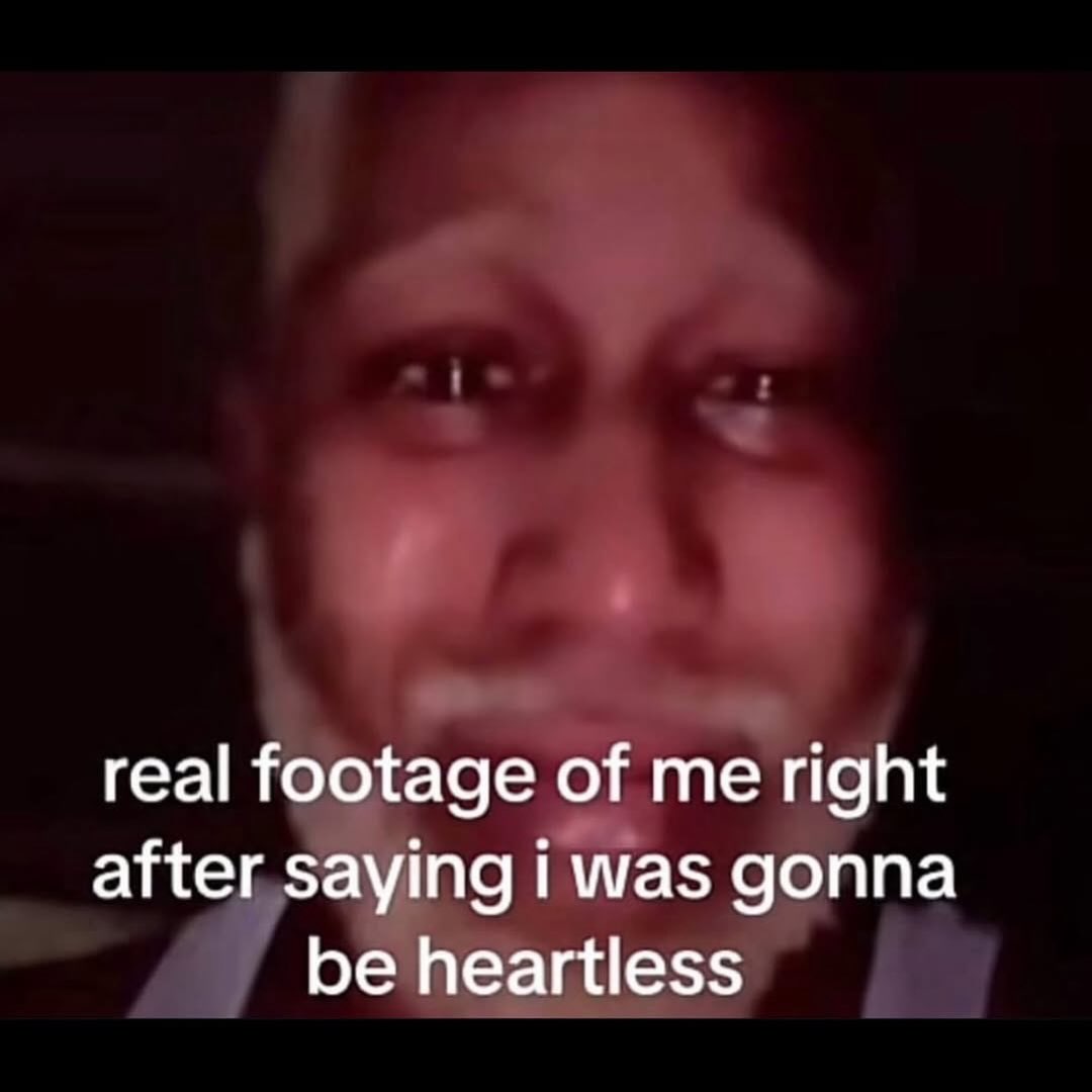 real footage of me right after saying i was gonna be heartless