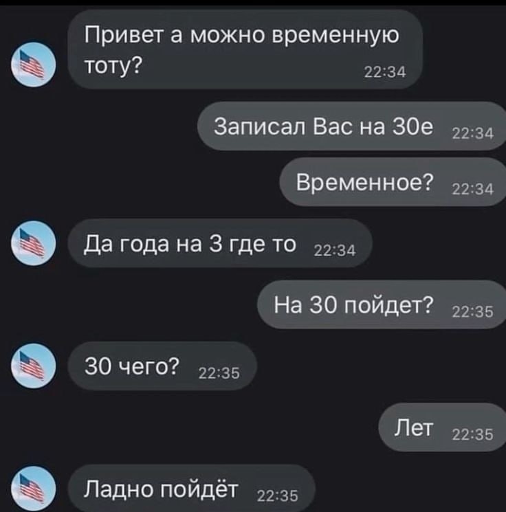Привет а можно временную тоту? 22:34 Записал Вас на 22:34 Временное? 22:34 Да года на 3 где то 99-34 На 30 пойдет? 22:35 30 чего? 22:35 Лет 22:35 Ладно пойдёт 99-35