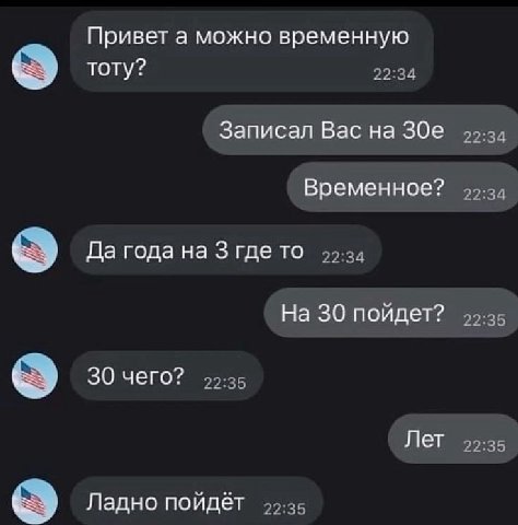 Привет а можно временную тоту? 22:34 Записал Вас на 22:34 Временное? 22:34 Да года на 3 где то 99-34 На 30 пойдет? 22:35 30 чего? 22:35 Лет 22:35 Ладно пойдёт 99-35