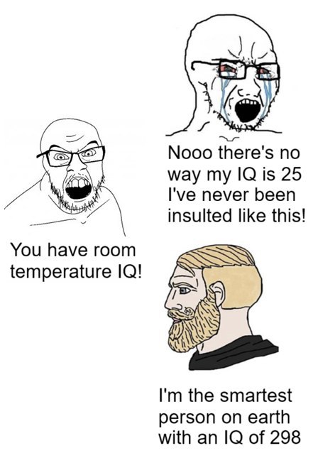 4 Bye) Nooo there's no way my is 25 I've never been insulted like this! You have room temperature 10! the smartest person on earth with an of 298