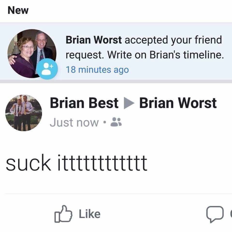 New Brian Worst accepted your friend request. Write on Brian's timeline. 18 minutes ago Brian Best Brian Worst Just now as suck itttttttttttt Like (0!