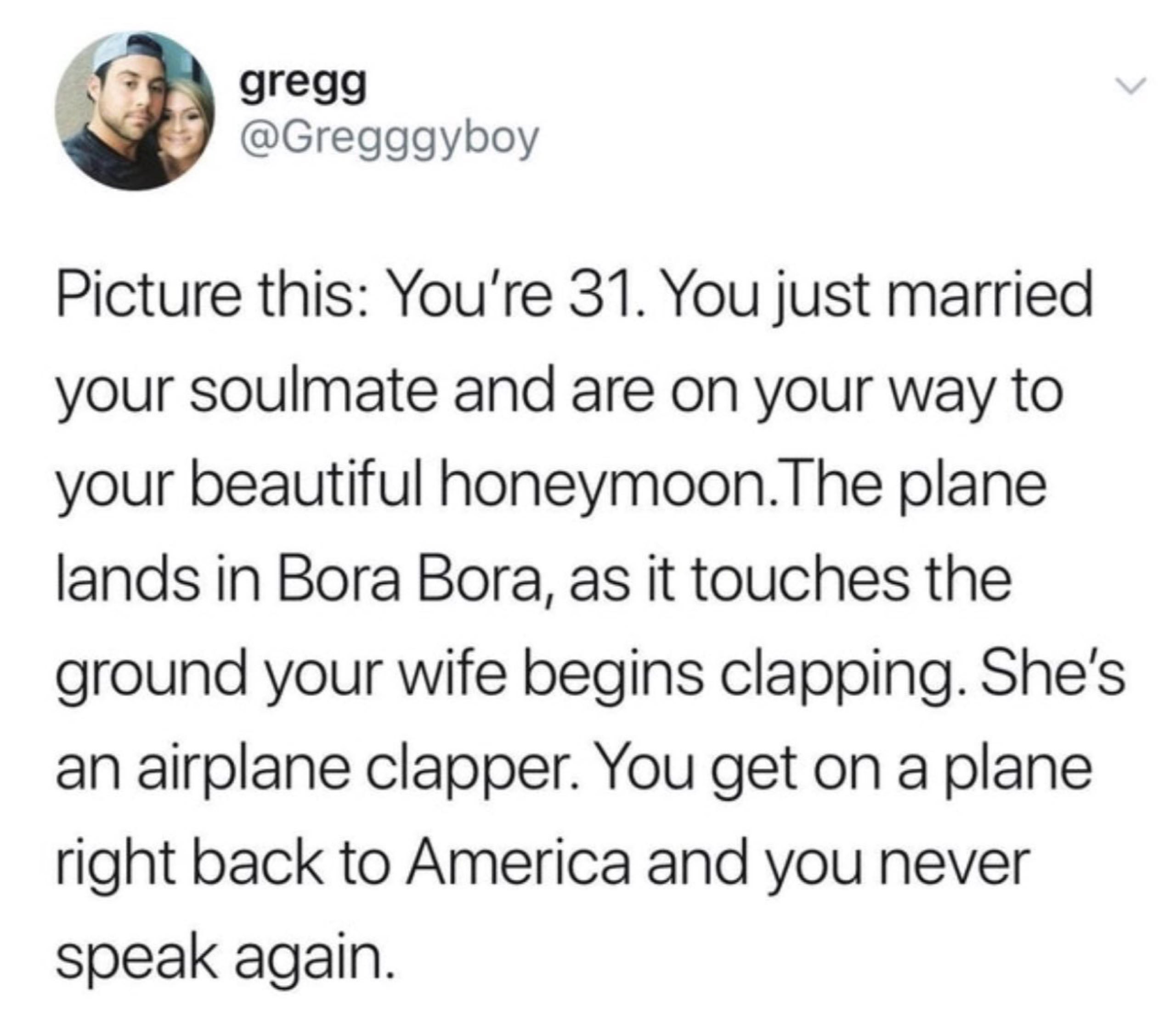 gregg @Gregggyboy Picture this: You're 31. You just married your soulmate and are on your way to your beautiful honeymoon.The plane lands in Bora Bora, as it touches the ground your wife begins clappi