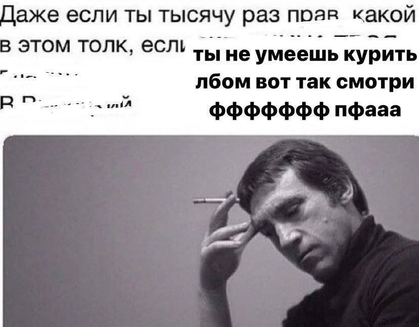 цаже если ты тысячу раз поав какой в этом толк, ты умеешь курить лбом вот так смотри пфааа А