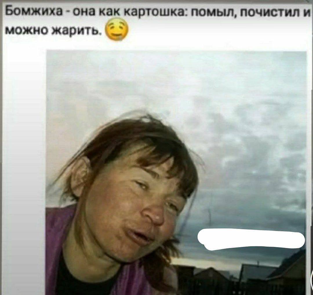 Бомжиха она как картошка: помыл, почистил и можно жарить.