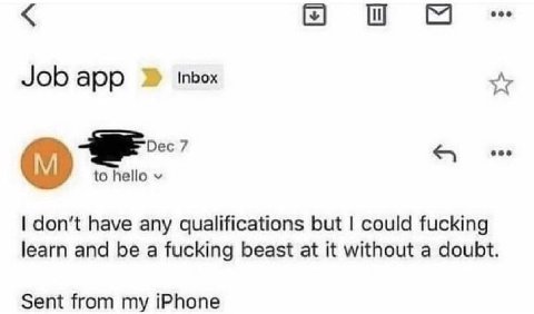 Job APP inbox 7 а to hello don’t have any qualifications but could fucking learn and be a fucking beast at it without a doubt. Sent from my iPhone