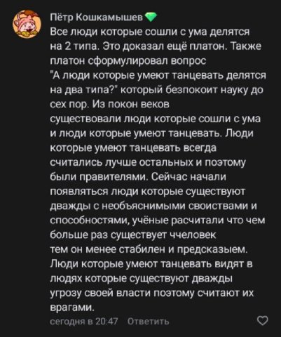 Пётр Kowkambiwes Все люди которые сошли с ума делятся на 2 типа. Это доказал ещё платон. Также платон сформулировал вопрос "А люди которые умеют танцевать делятся на два типа?" который безпокоит науку