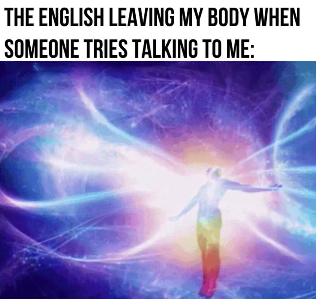 THE ENGLISH LEAVING BODY WHEN SOMEONE TRIES TALKING ТО ME: