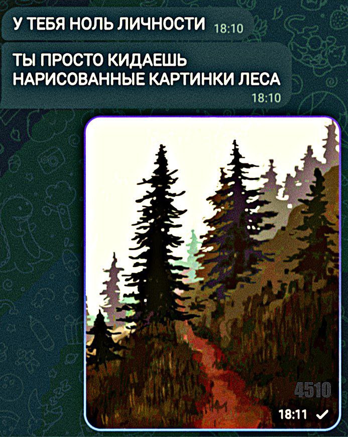 У ТЕБЯ НОЛЬ ЛИЧНОСТИ ТЫ ПРОСТО КИДАЕШЬ НАРИСОВАННЫЕ КАРТИНКИ ЛЕСА 18:10 18:11 и