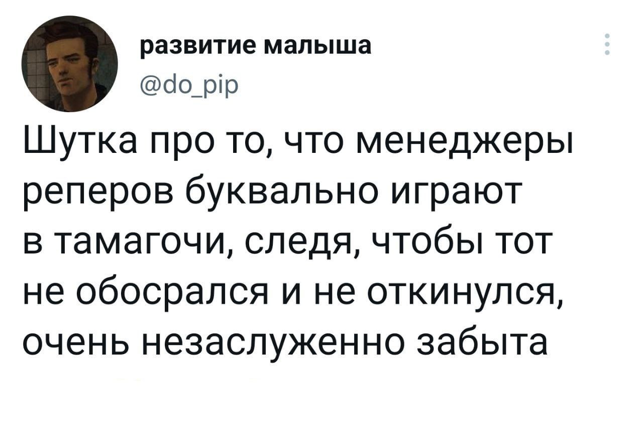 развитие Шутка про то, что менеджеры реперов буквально играют в тамагочи, следя, чтобы тот не обосрался и не откинулся, очень незаслуженно забыта