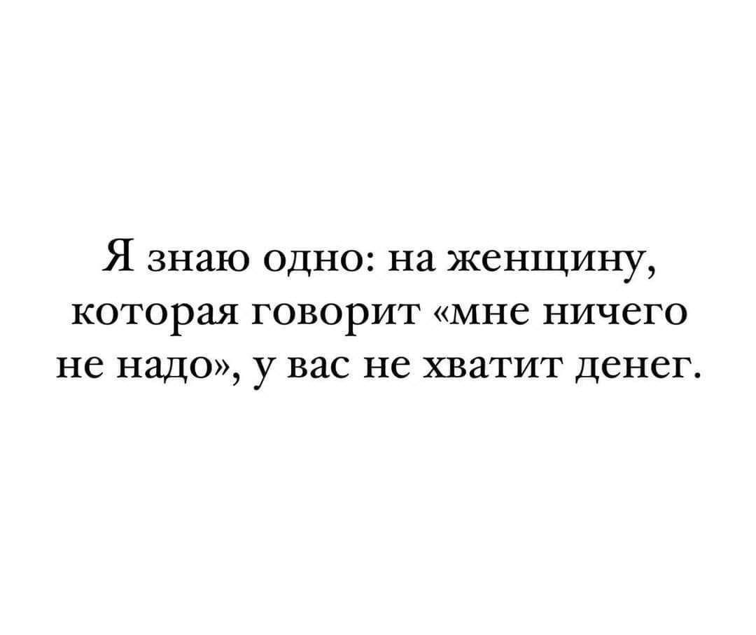 Я знаю одно: на женщину, которая говорит «мне ничего не надо», у вас не хватит денег.
