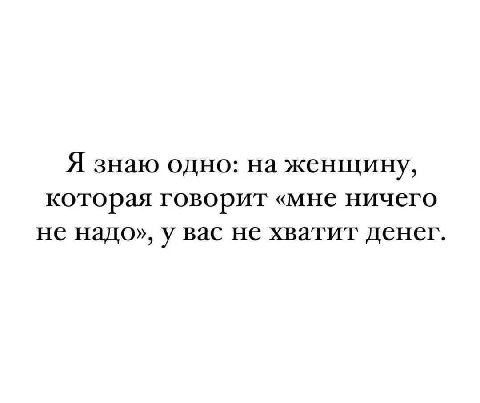 Я знаю одно: на женщину, которая говорит «мне ничего не надо», у вас не хватит денег.