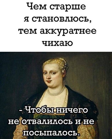 Чем старше я становлюсь тем аккуратнее чихаю Чтобы ничего и,