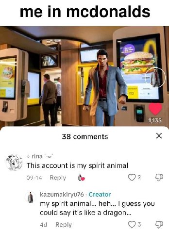 me in mcdonalds rip 1,135 38 comments Ипа This account is my spirit animal 09-14 Reply he kazumakiryu76 Creator my spirit animal... heh... guess you could say it's like a dragon... Reply