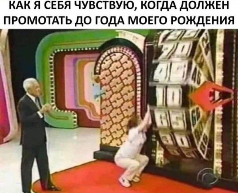 КАК Я СЕБЯ ЧУВСТВУЮ, КОГДА ДОЛЖЕН ПРОМОТАТЬ ДО ГОДА МОЕГО РОЖДЕНИЯ i