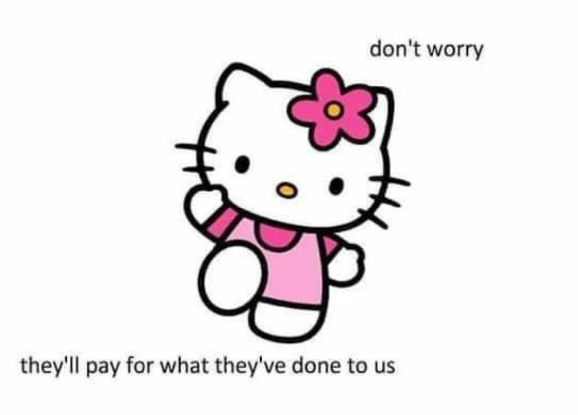 don't worry they'll pay for what they've done to