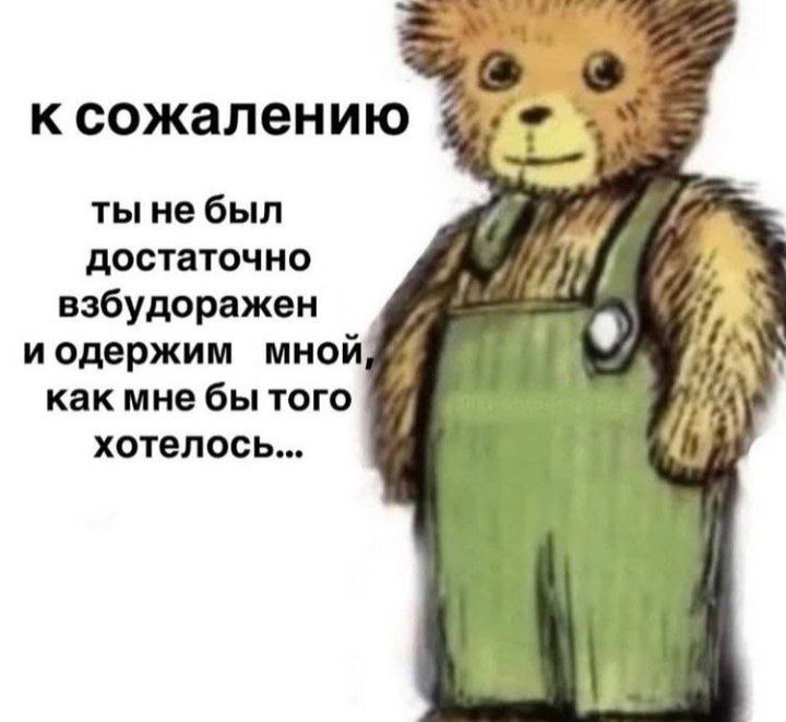 к сожалению ты небыл достаточно взбудоражен иодержим мной как мне бы того хотелось...
