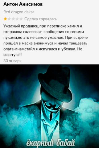 Антон Анисимов Ужасный продавец при переписке хамил и отправлял голосовые сообщения своими пуками,но это не самое ужасное. При встрече пришёл в маске анонимуса и начал танцевать опагангнамстайл я испу