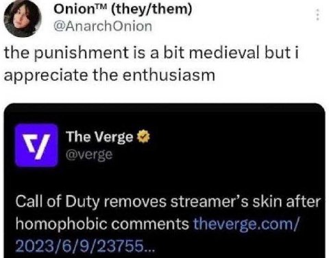 Onion™ (they/them) @AnarchOnion the punishment is a bit medieval but i appreciate the enthusiasm The Verge Call of Duty removes streamer’s skin after homophobic comments theverge.com/