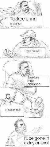 Я ДА wat Takkee оппп meee (Take on me) Taakkee mee опппппп be gone in a day or two!