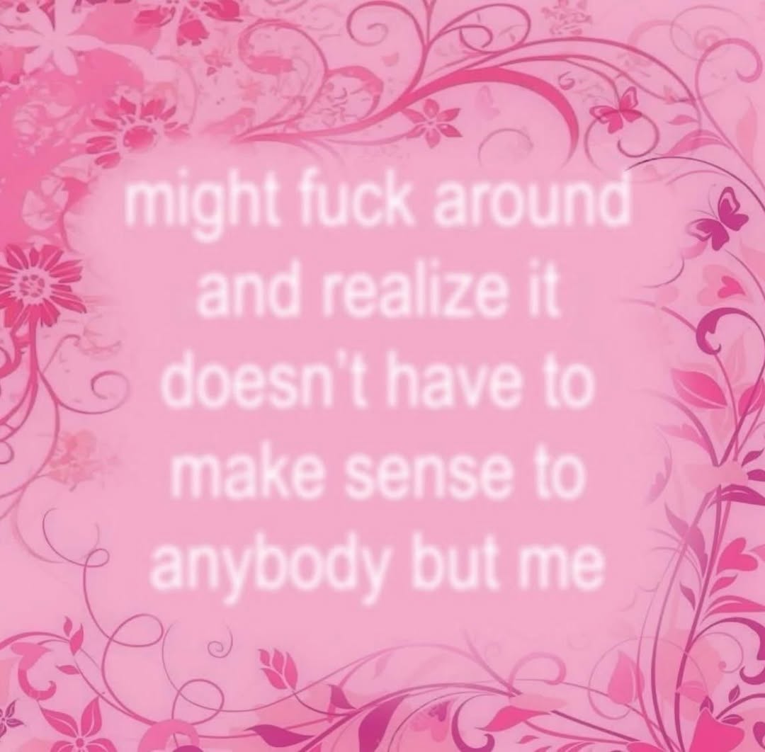 might fuck around and realize it doesn't have to make sense to anybody but me