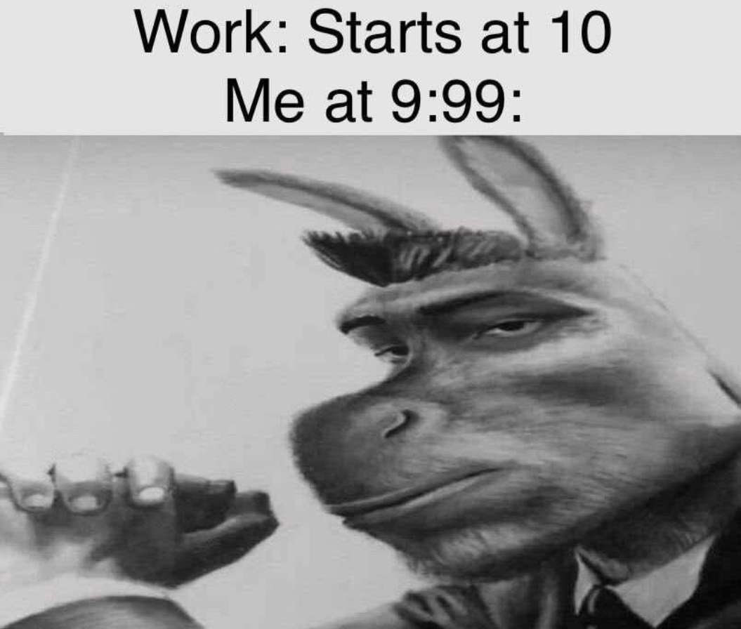 Work: Starts at 10 Me at 9: