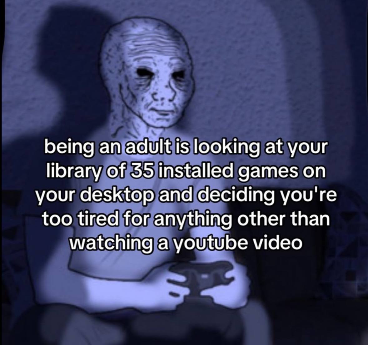 being an adult is looking at your library of 35 installed games on your desktop and deciding you're too tired for anything other than watching a youtube video