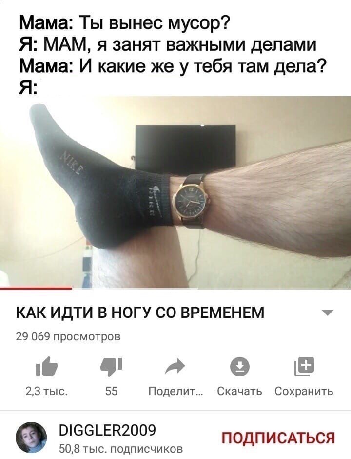 Мама: Ты вынес мусор? Я: МАМ, я занят важными делами Мама: И какие же у тебя там дела? Я a КАК ИДТИ В НОГУ ВРЕМЕНЕМ 29 069 просмотров 9 2,3 тыс. 55 Поделит... Скачать Сохранить DIGGLER2009 50,8 тыс. п