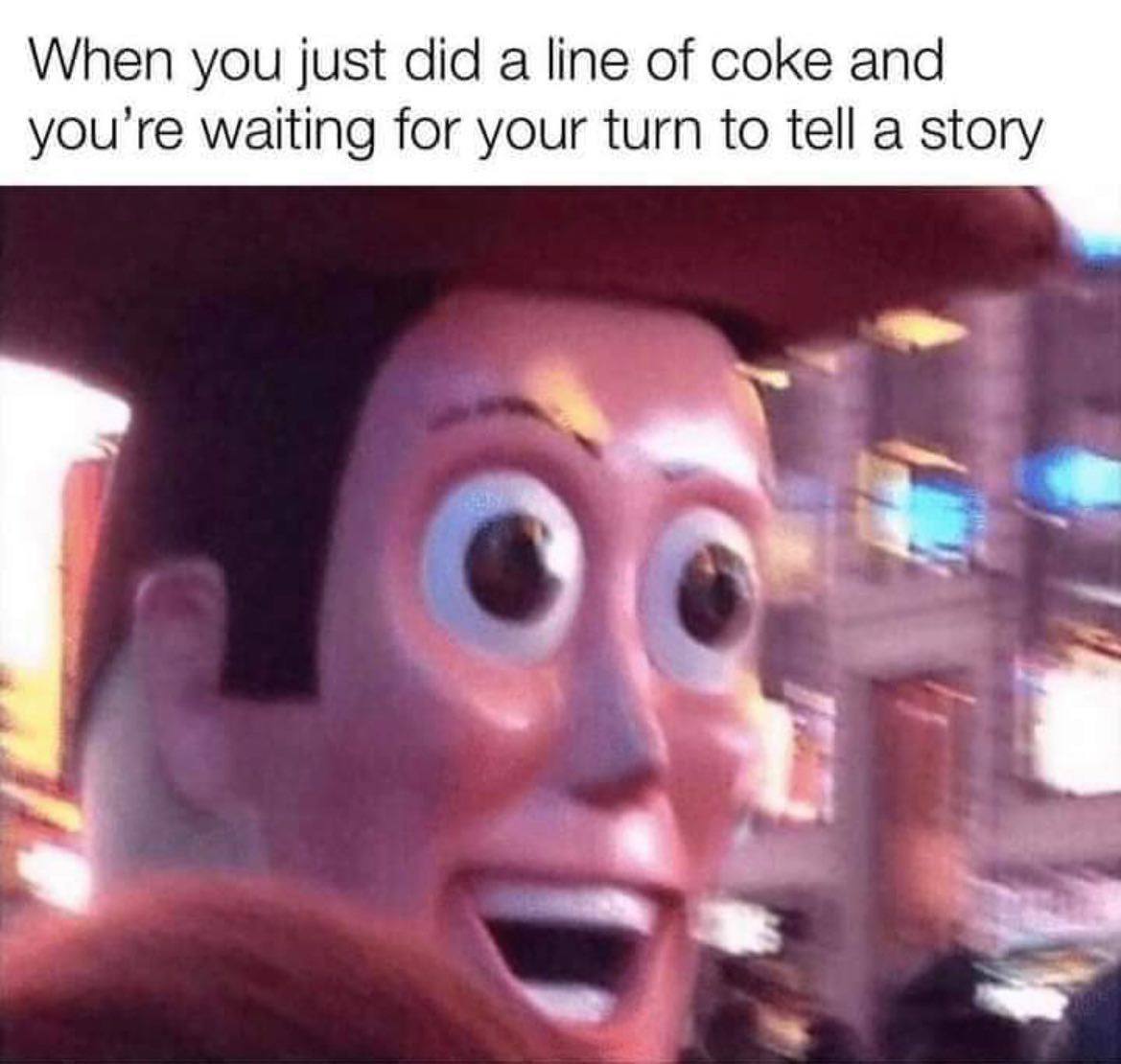 When you just did а line of coke and waiting for your turn to tell а story