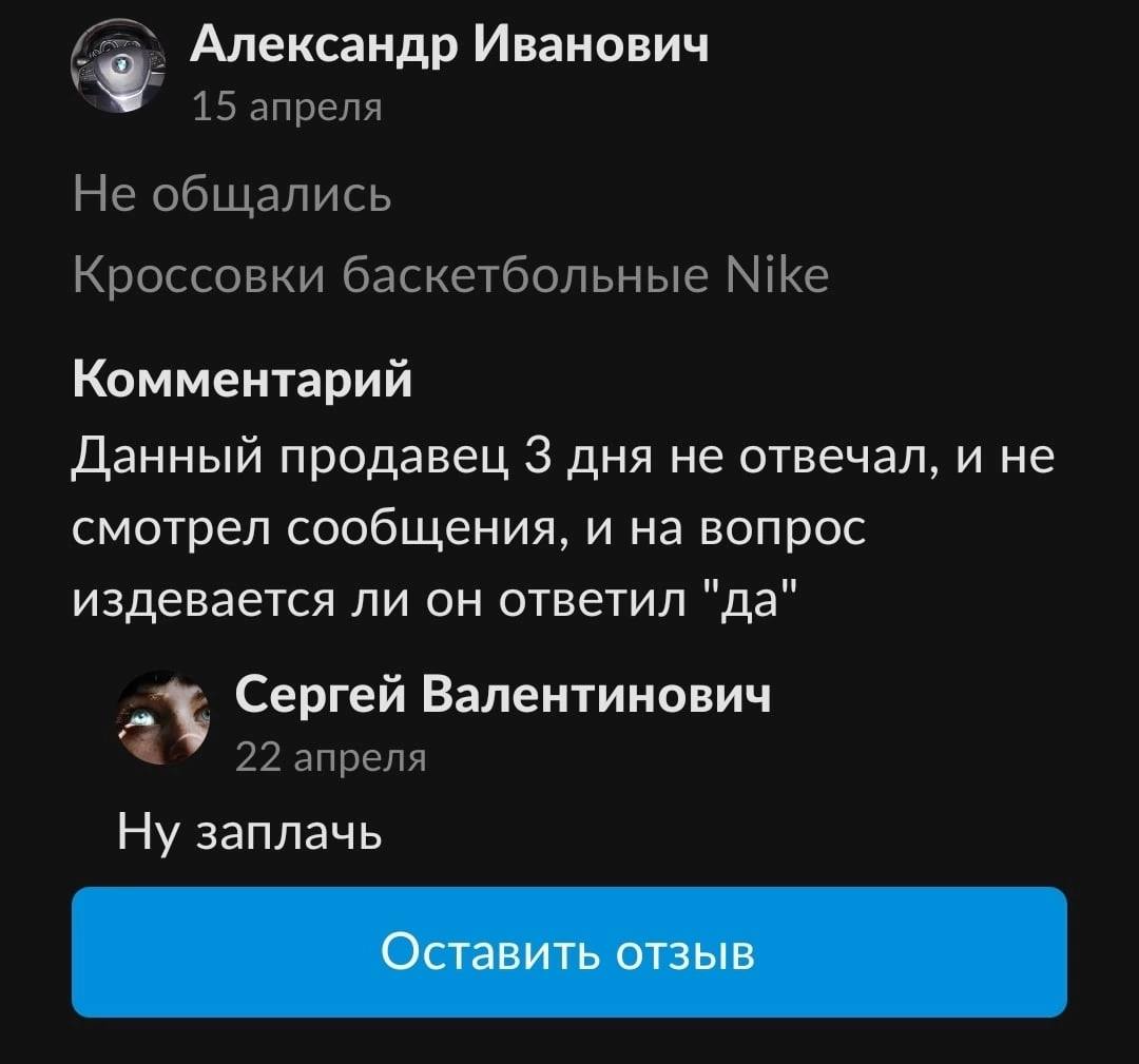 Александр Иванович 15 апреля Не общались Кроссовки баскетбольные Nike Комментарий Данный продавец 3 дня не отвечал, и не смотрел сообщения, и на вопрос издевается ли он ответил "да" Сергей Валентинови
