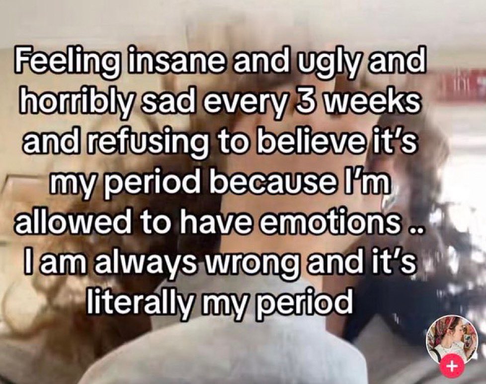 Feeling insane and ugly and horribly sad every 5 weeks and refusing to believe it's my period because allowed to have emotions always wrong and it’s literally my period