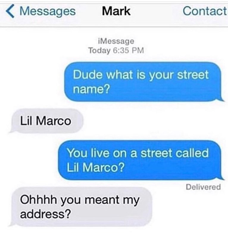 Messages Mark Contact iMessage Today 6:35 Dude what is your street name? Lil Marco You live on a street called Lil Marco? Delivered Ohhhh you meant my address?
