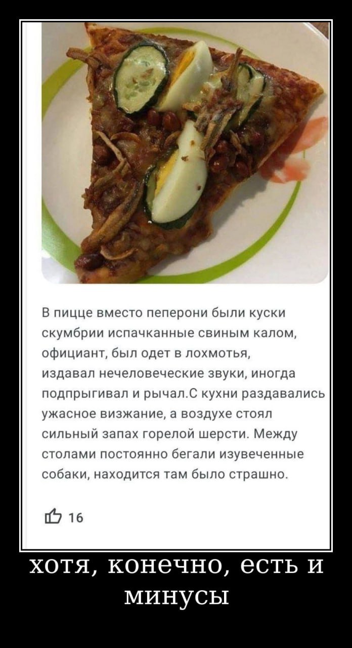 В пицце вместо пеперони были куски скумбрии испачканные свиным калом, официант, был одет в лохмотья, издавал нечеловеческие звуки, иногда подпрыгивал и рычал.С кухни раздавались ужасное визжание, а во