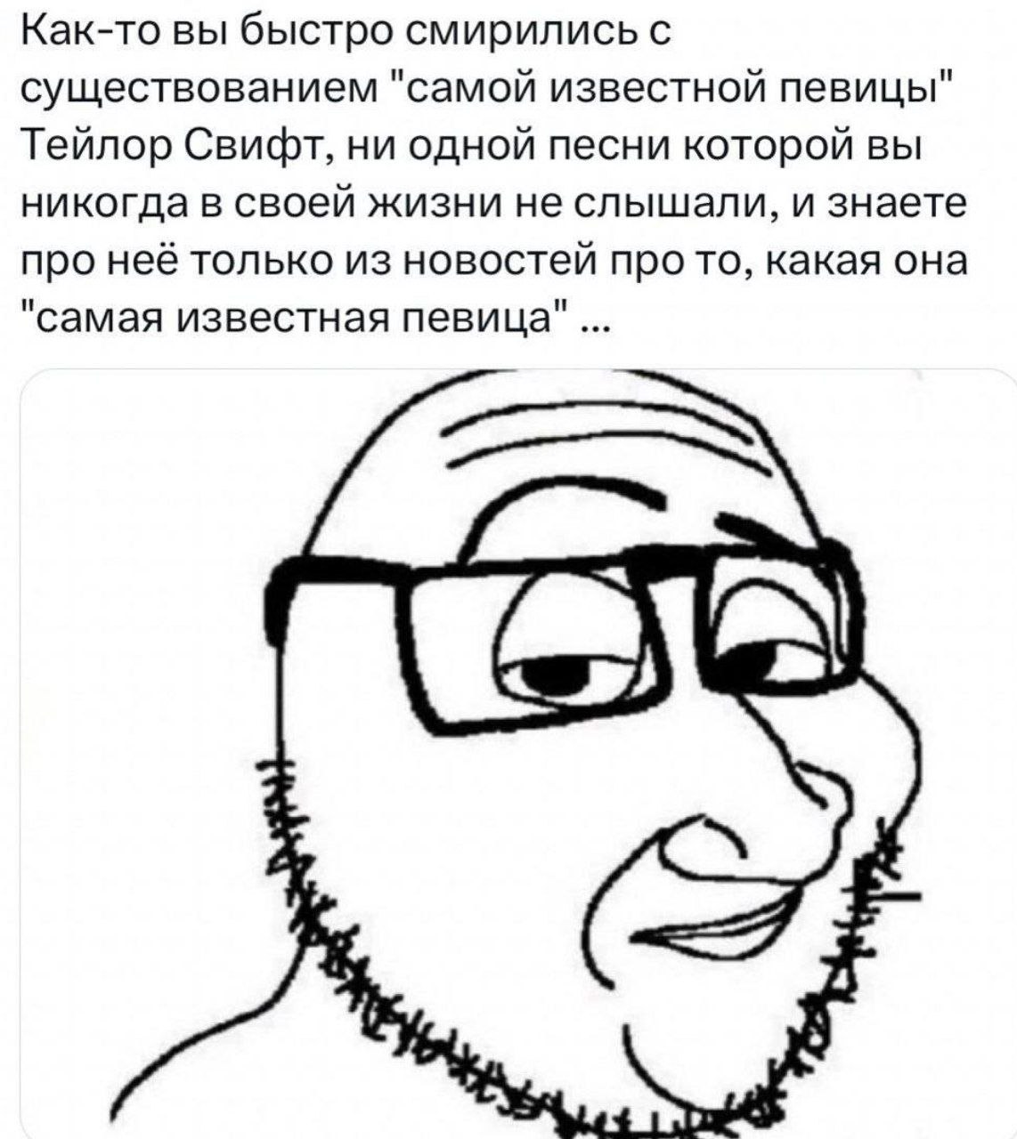 Как-то вы быстро смирились с существованием "самой известной певицы" Тейлор Свифт, ни одной песни которой вы никогда в своей жизни не слышали, и знаете про неё только из новостей про то, какая она "са