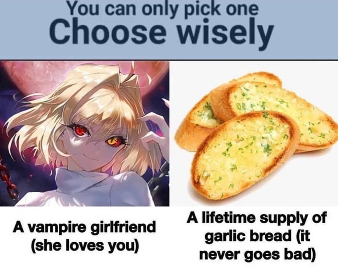 You can only pick one Choose wisely Я A supply of A girlfriend garlic bread (it (she loves you) never goes bad)
