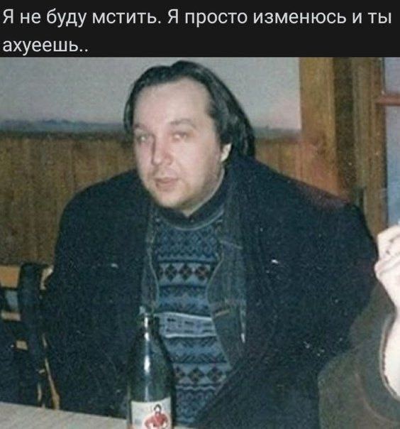 Я не буду мстить. Я просто изменюсь и ты ахуеешь..