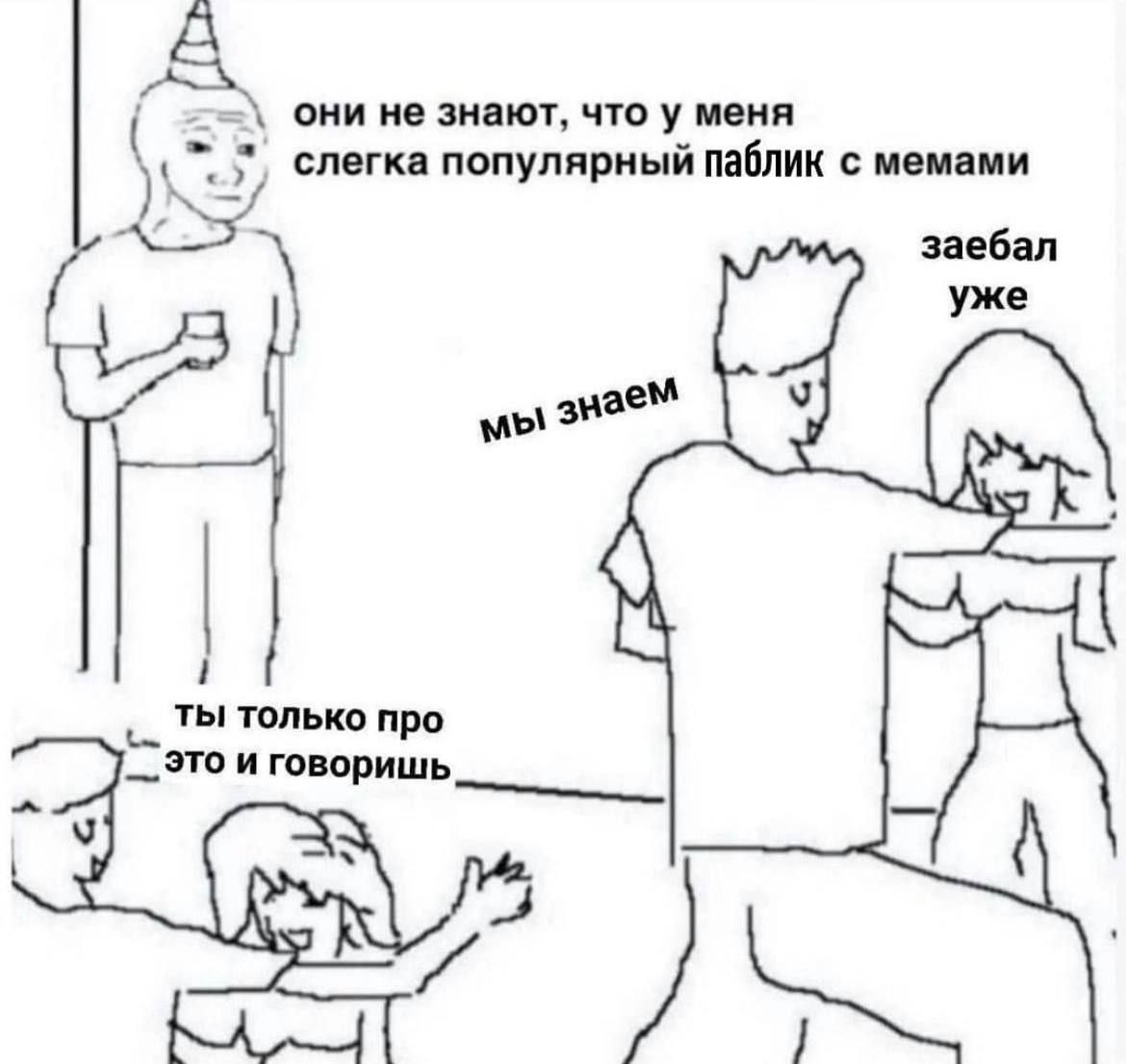 A они не знают, что у меня слегка популярный паблик с мемами заебал уже мы знаем ТЫ только про это и говоришь У