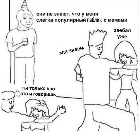 A они не знают, что у меня слегка популярный паблик с мемами заебал уже мы знаем ТЫ только про это и говоришь У