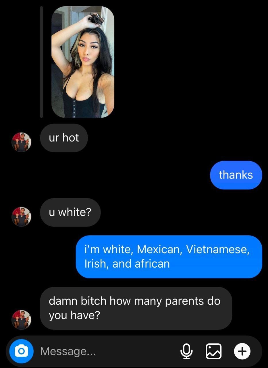 thanks white? white, Mexican, Vietnamese, Irish, and african damn bitch how many parents уси have?