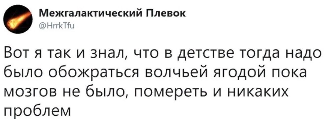 Межгалактический Плевок @HrrkTfu Вот я так и знал, что в детстве тогда надо было обожраться волчьей ягодой пока мозгов не было, помереть и никаких проблем