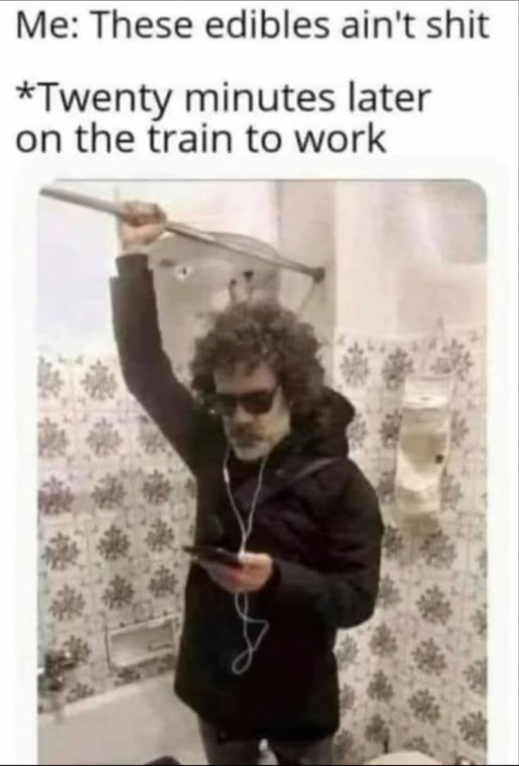 These edibles ain't shit *Twenty minutes later on the train to work