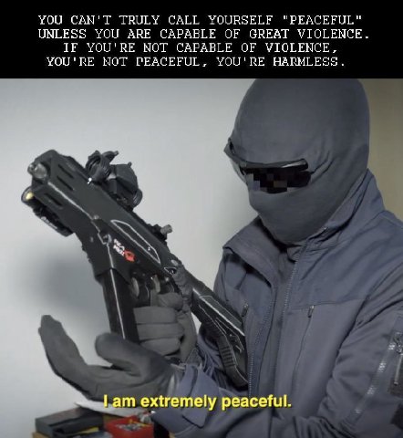 YOU CAN'T TRULY CALL YOURSELF "PEACEFUL" UNLESS YOU ARE CAPABLE OF GREAT VIOLENCE. IF YOU'RE МОТ CAPABLE OF VIOLENCE, YOU'RE NOT PEACEFUL, YOU'RE HARMLESS. Гат peaceful.