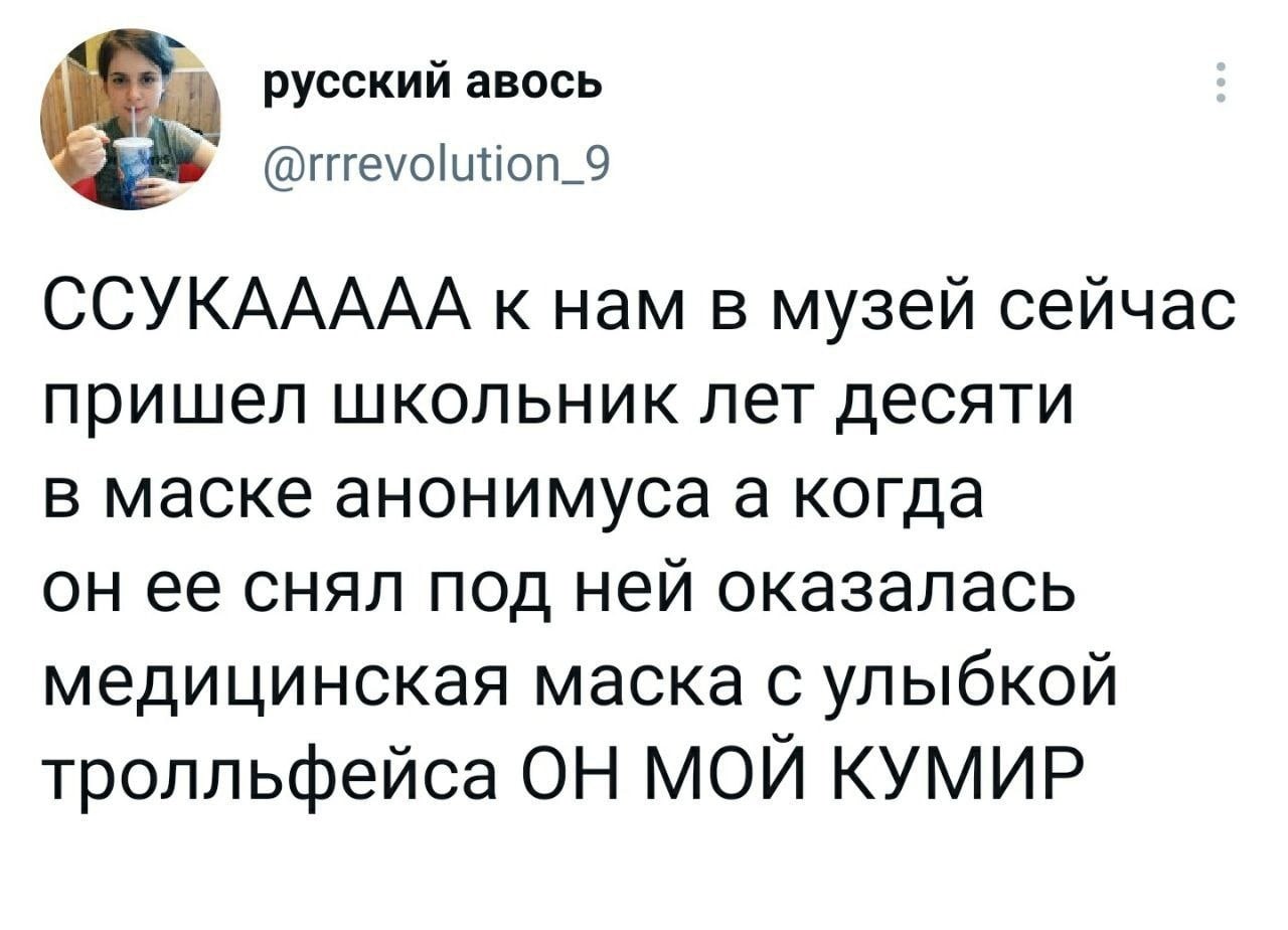 русский авось @rrrevolution_9 ССУКААААА к нам в музей сейчас пришел школьник лет десяти в маске анонимуса а когда он ее снял под ней оказалась медицинская маска с улыбкой тролльфейса ОН МОЙ КУМИР