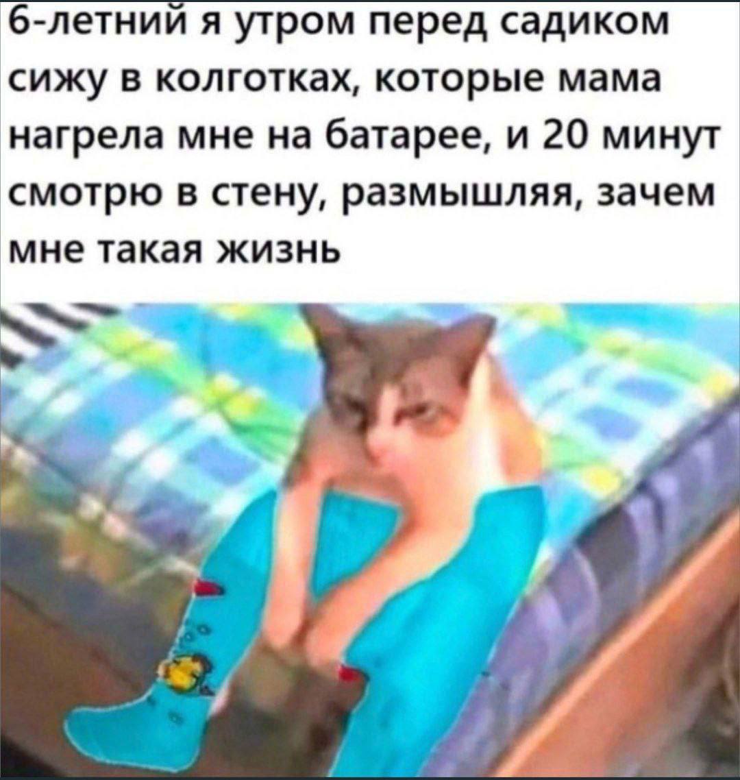 6-летний я утром перед садиком сижу в колготках, которые мама нагрела мне на батарее, и 20 минут смотрю в стену, размышляя, зачем мне такая жизнь