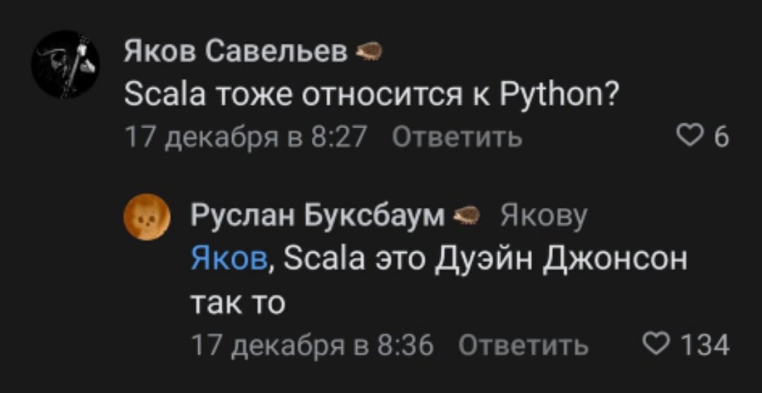 Яков Савельев Scala тоже относится к Python? 17 декабря в 8:27 Ответить 6 Руслан Буксбаум Якову Яков, Scala это Дуэйн Джонсон так то 17 декабря в 8:36 Ответить 134
